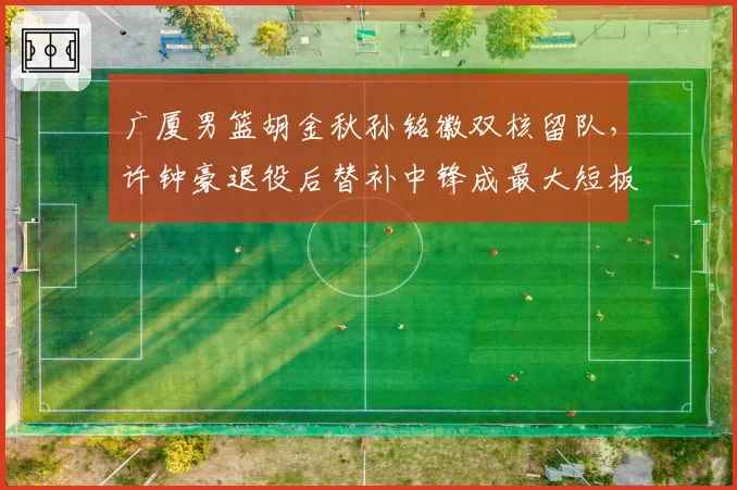 广厦男篮胡金秋孙铭徽双核留队，许钟豪退役后替补中锋成最大短板