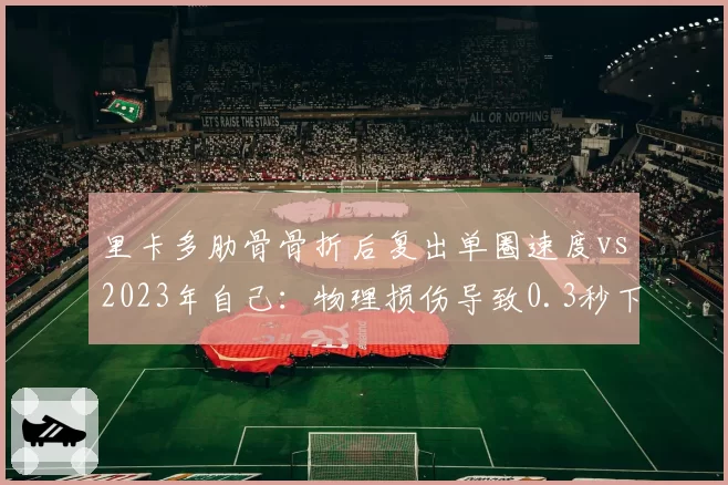 里卡多肋骨骨折后复出单圈速度vs2023年自己：物理损伤导致0.3秒下滑