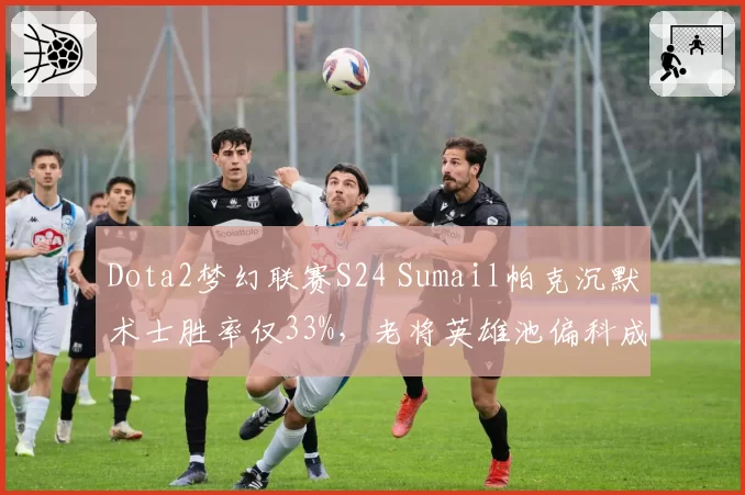 Dota2梦幻联赛S24 Sumail帕克沉默术士胜率仅33%，老将英雄池偏科成Quest突破口？
