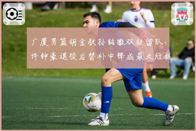 广厦男篮胡金秋孙铭徽双核留队，许钟豪退役后替补中锋成最大短板