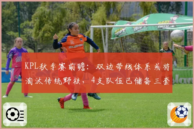 KPL秋季赛前瞻：双边带线体系或将淘汰传统野核，4支队伍已储备三套变阵