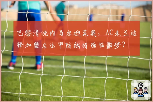 巴黎清洗内马尔迎莱奥，AC米兰边锋加盟后法甲防线将面临噩梦？