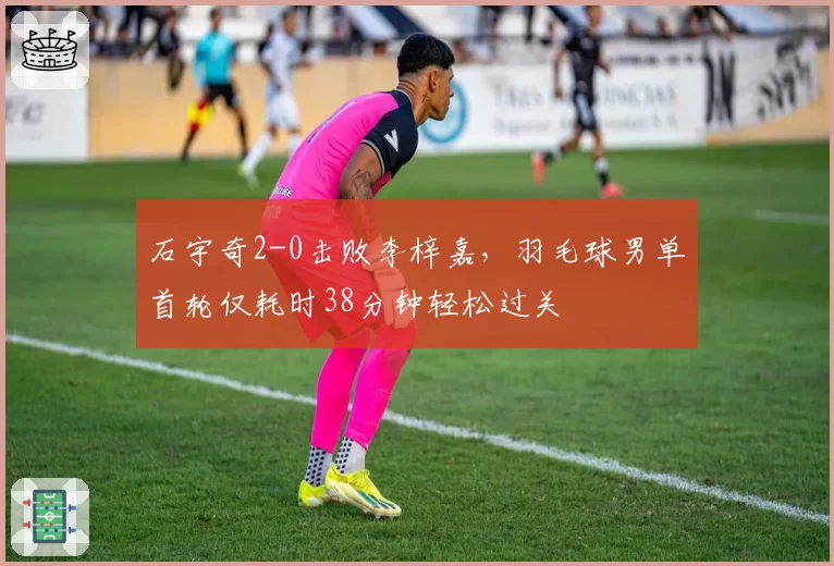 石宇奇2-0击败李梓嘉，羽毛球男单首轮仅耗时38分钟轻松过关