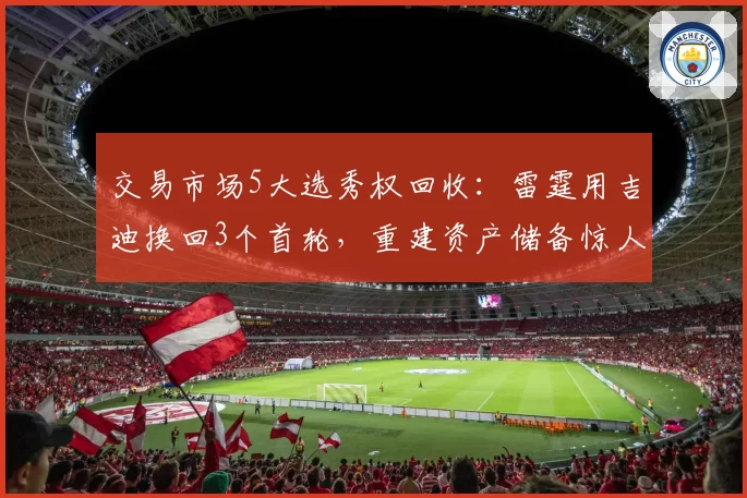 交易市场5大选秀权回收：雷霆用吉迪换回3个首轮，重建资产储备惊人