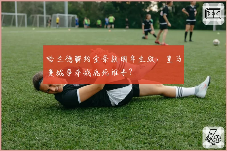 哈兰德解约金条款明年生效，皇马曼城争夺战鹿死谁手？