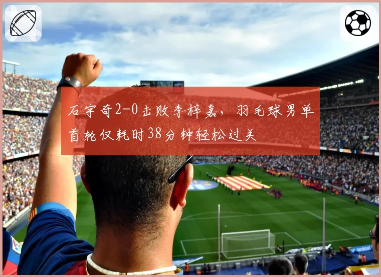 石宇奇2-0击败李梓嘉，羽毛球男单首轮仅耗时38分钟轻松过关