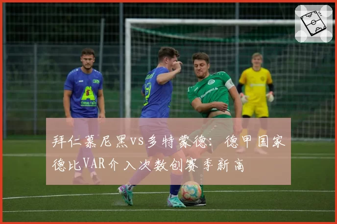 拜仁慕尼黑vs多特蒙德：德甲国家德比VAR介入次数创赛季新高