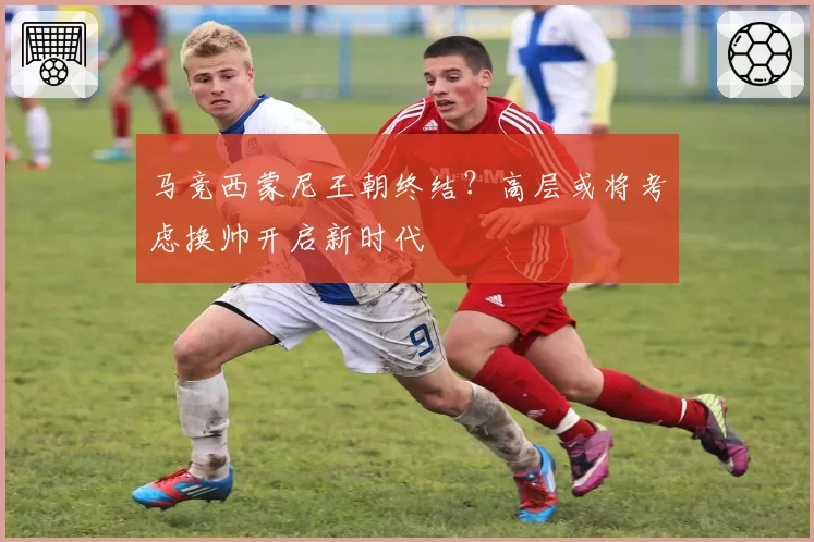 马竞西蒙尼王朝终结？高层或将考虑换帅开启新时代
