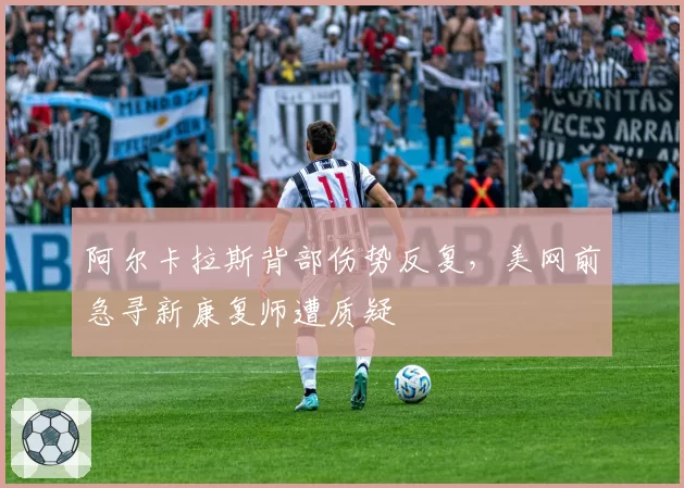 阿尔卡拉斯背部伤势反复，美网前急寻新康复师遭质疑