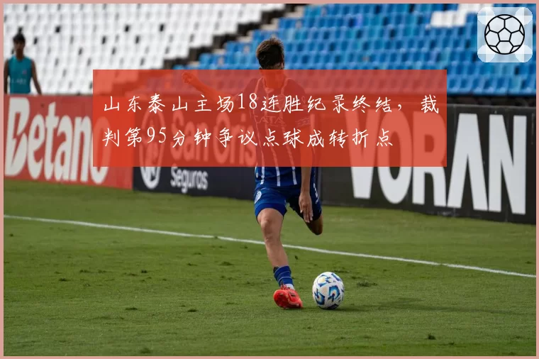山东泰山主场18连胜纪录终结，裁判第95分钟争议点球成转折点