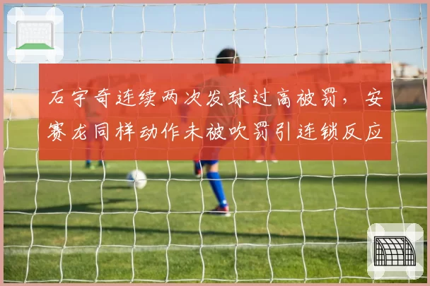 石宇奇连续两次发球过高被罚，安赛龙同样动作未被吹罚引连锁反应