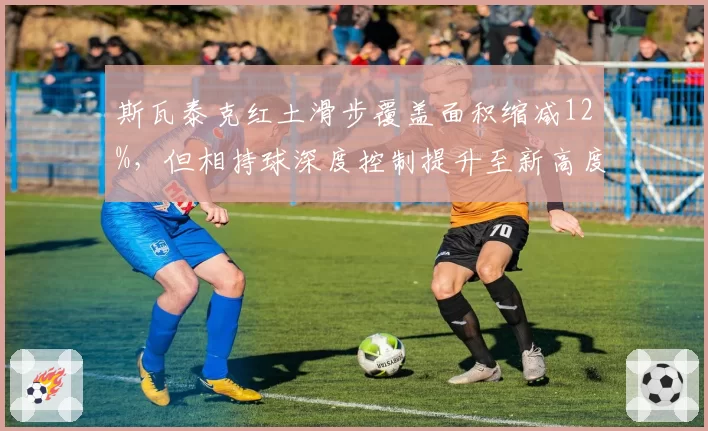 斯瓦泰克红土滑步覆盖面积缩减12%，但相持球深度控制提升至新高度