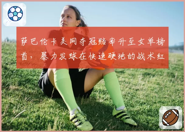 萨巴伦卡美网夺冠赔率升至女单榜首，暴力发球在快速硬地的战术红利还能兑现几成？
