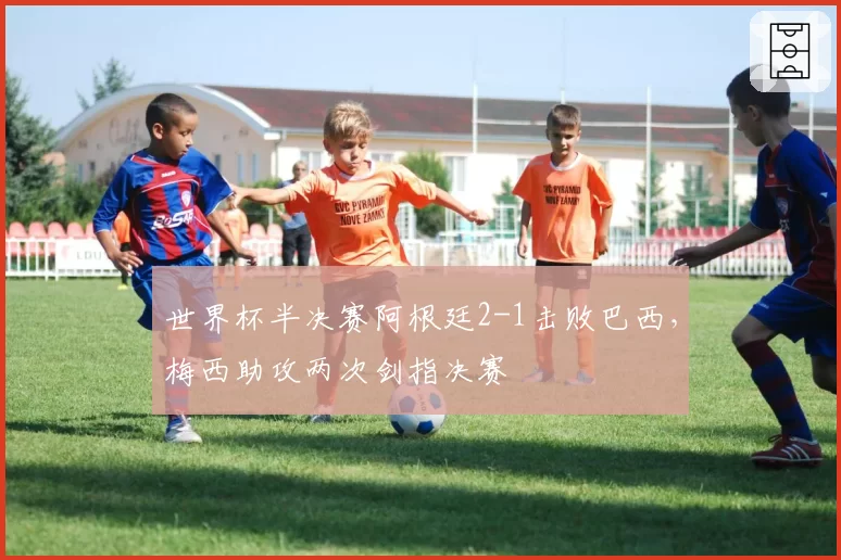世界杯半决赛阿根廷2-1击败巴西，梅西助攻两次剑指决赛