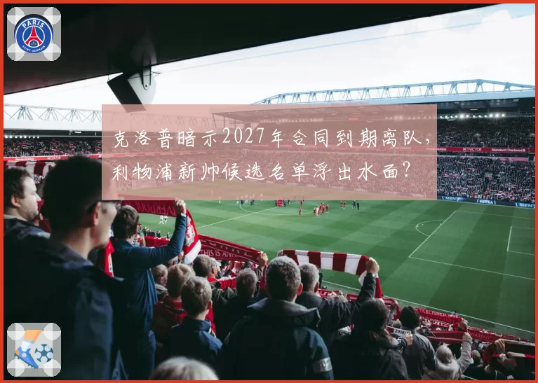 克洛普暗示2027年合同到期离队，利物浦新帅候选名单浮出水面？