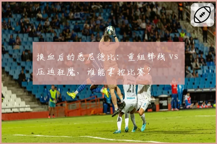 换血后的悉尼德比：重组锋线 vs 压迫狂魔，谁能掌控比赛？