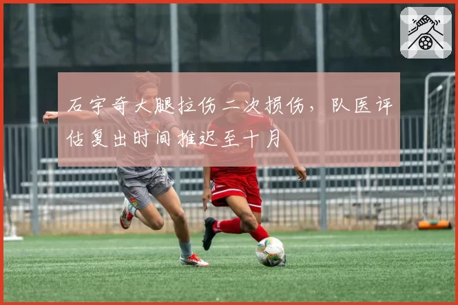 石宇奇大腿拉伤二次损伤，队医评估复出时间推迟至十月