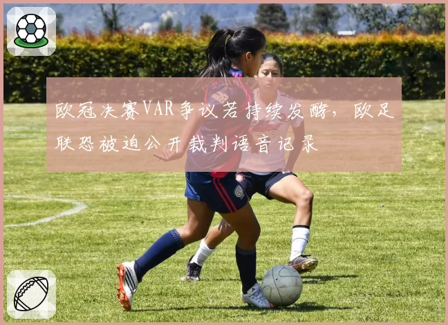 欧冠决赛VAR争议若持续发酵，欧足联恐被迫公开裁判语音记录