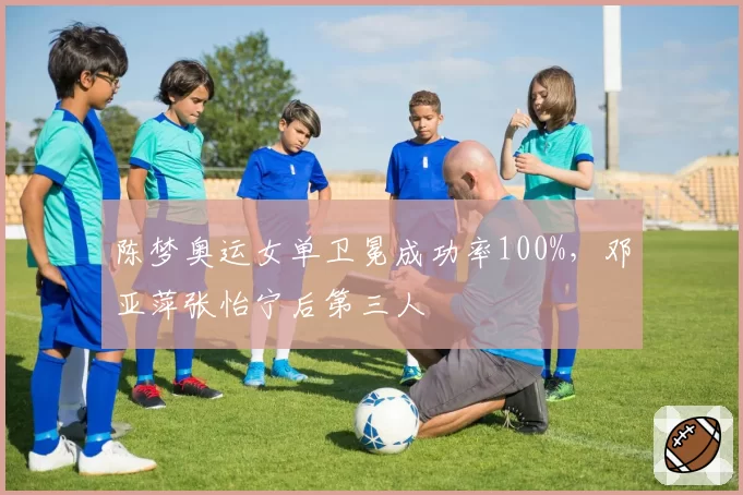 陈梦奥运女单卫冕成功率100%，邓亚萍张怡宁后第三人