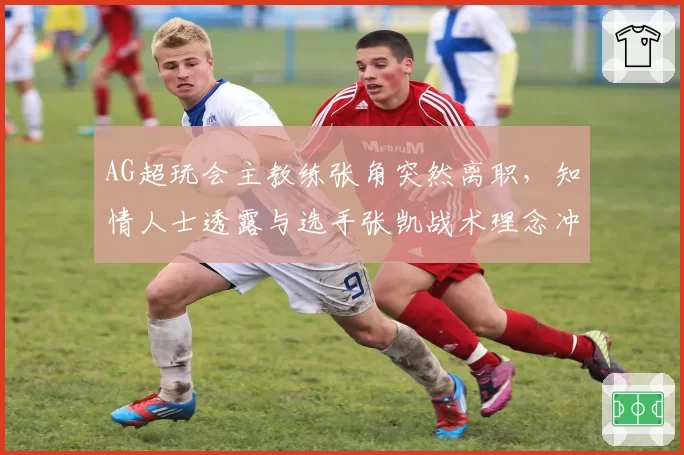 AG超玩会主教练张角突然离职，知情人士透露与选手张凯战术理念冲突