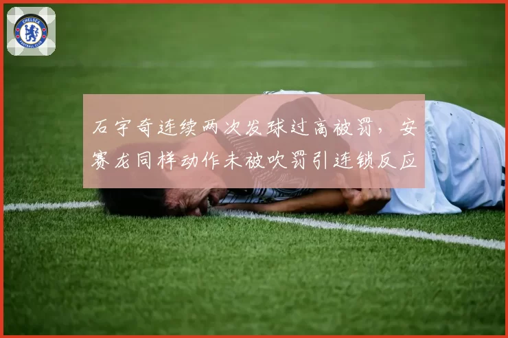 石宇奇连续两次发球过高被罚，安赛龙同样动作未被吹罚引连锁反应