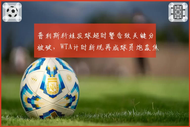 普利斯科娃发球超时警告致关键分被破，WTA计时新规再成球员炮轰焦点