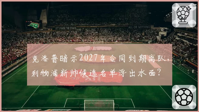 克洛普暗示2027年合同到期离队，利物浦新帅候选名单浮出水面？