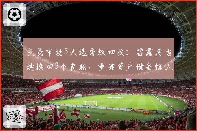 交易市场5大选秀权回收：雷霆用吉迪换回3个首轮，重建资产储备惊人