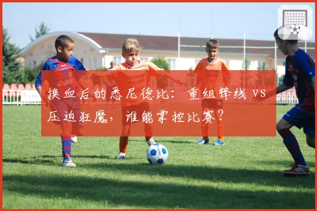 换血后的悉尼德比：重组锋线 vs 压迫狂魔，谁能掌控比赛？