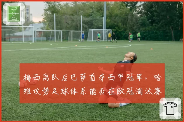 梅西离队后巴萨首夺西甲冠军，哈维攻势足球体系能否在欧冠淘汰赛经受考验