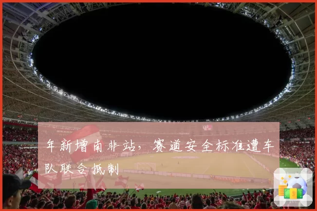 年新增南非站，赛道安全标准遭车队联合抵制