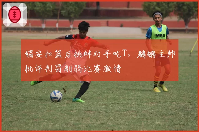 锡安扣篮后挑衅对手吃T，鹈鹕主帅批评判罚削弱比赛激情