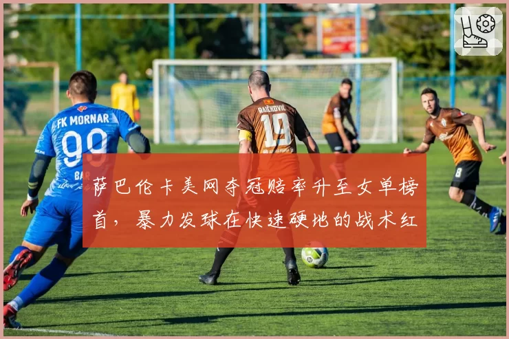 萨巴伦卡美网夺冠赔率升至女单榜首，暴力发球在快速硬地的战术红利还能兑现几成？