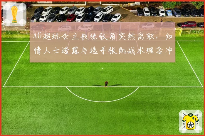 AG超玩会主教练张角突然离职，知情人士透露与选手张凯战术理念冲突