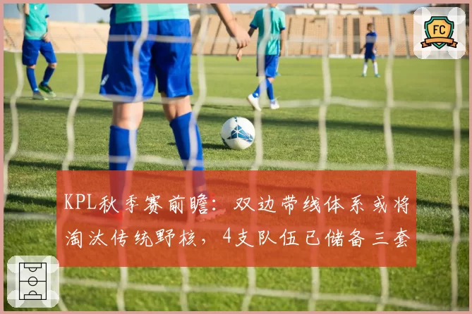 KPL秋季赛前瞻：双边带线体系或将淘汰传统野核，4支队伍已储备三套变阵