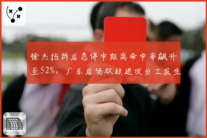 徐杰挡拆后急停中距离命中率飙升至52%，广东后场双核进攻分工发生微妙变化