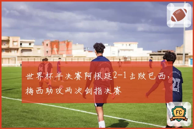 世界杯半决赛阿根廷2-1击败巴西，梅西助攻两次剑指决赛