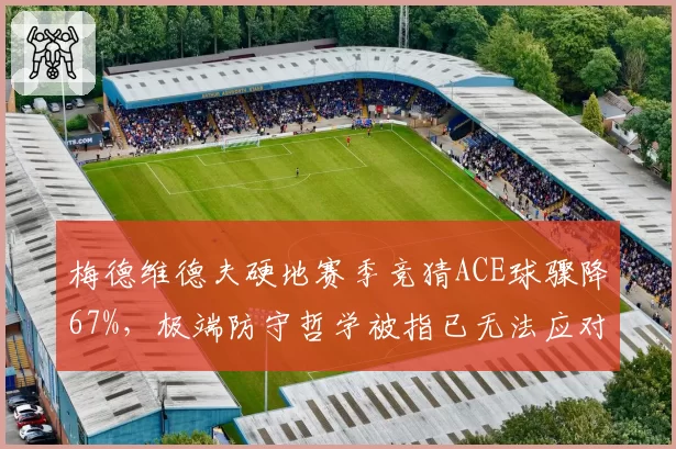 梅德维德夫硬地赛季竞猜ACE球骤降67%，极端防守哲学被指已无法应对快节奏新生代
