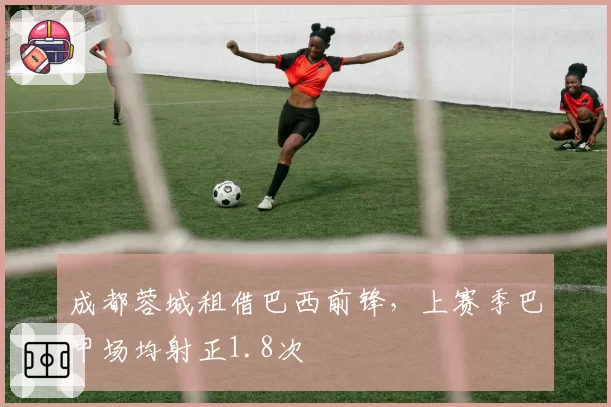成都蓉城租借巴西前锋，上赛季巴甲场均射正1.8次