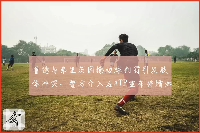 鲁德与弗里茨因擦边球判罚引发肢体冲突，警方介入后ATP宣布将增加安保人员50%