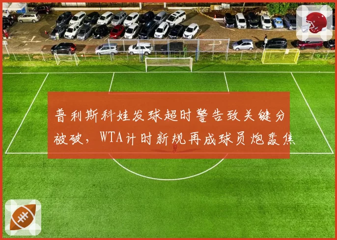 普利斯科娃发球超时警告致关键分被破，WTA计时新规再成球员炮轰焦点
