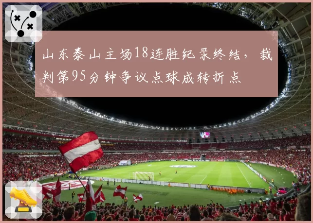 山东泰山主场18连胜纪录终结，裁判第95分钟争议点球成转折点