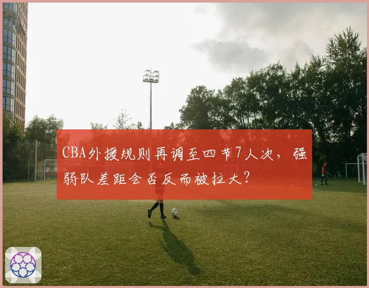 CBA外援规则再调至四节7人次，强弱队差距会否反而被拉大？